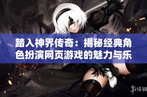 踏入神界传奇：揭秘经典角色扮演网页游戏的魅力与乐趣