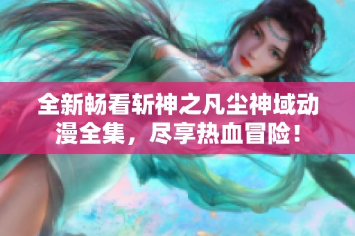 全新畅看斩神之凡尘神域动漫全集，尽享热血冒险！