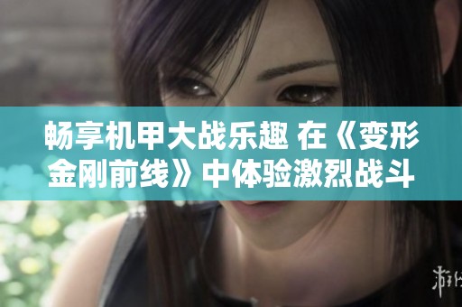畅享机甲大战乐趣 在《变形金刚前线》中体验激烈战斗与变形策略