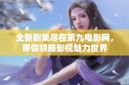 全新剧集尽在第九电影网，带你领略影视魅力世界