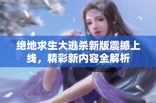 绝地求生大逃杀新版震撼上线，精彩新内容全解析