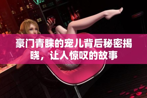 豪门青睐的宠儿背后秘密揭晓，让人惊叹的故事