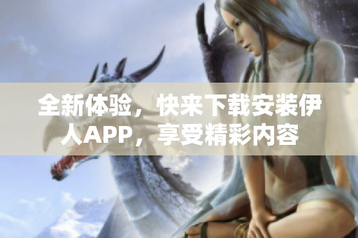 全新体验，快来下载安装伊人APP，享受精彩内容