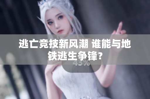 逃亡竞技新风潮 谁能与地铁逃生争锋？