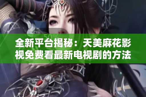 全新平台揭秘：天美麻花影视免费看最新电视剧的方法和攻略