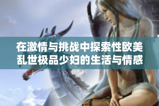 在激情与挑战中探索性欧美乱世极品少妇的生活与情感