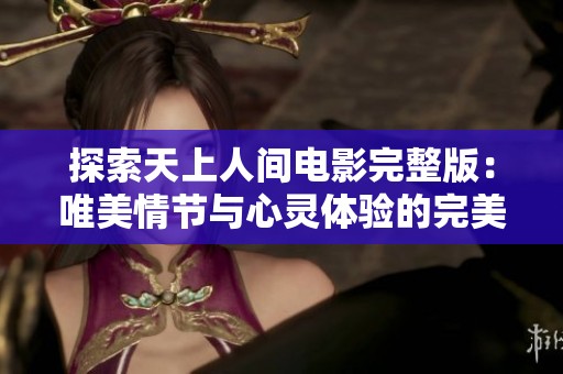 探索天上人间电影完整版：唯美情节与心灵体验的完美结合