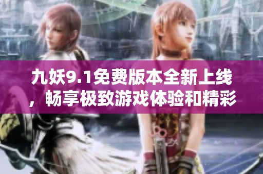 九妖9.1免费版本全新上线，畅享极致游戏体验和精彩内容！