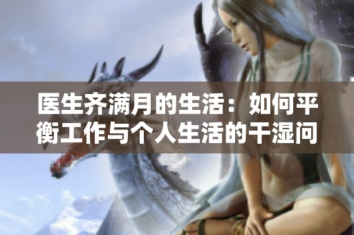 医生齐满月的生活：如何平衡工作与个人生活的干湿问题