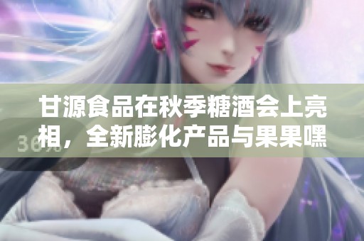 甘源食品在秋季糖酒会上亮相，全新膨化产品与果果嘿巧共同绽放魅力