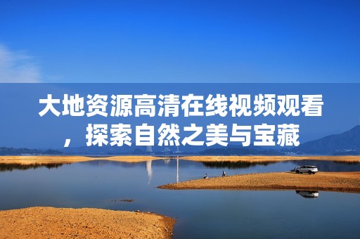 大地资源高清在线视频观看，探索自然之美与宝藏