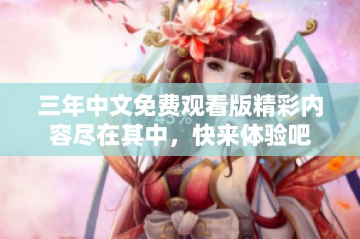 三年中文免费观看版精彩内容尽在其中，快来体验吧