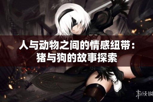 人与动物之间的情感纽带：猪与狗的故事探索