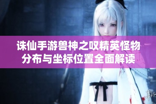 诛仙手游兽神之叹精英怪物分布与坐标位置全面解读