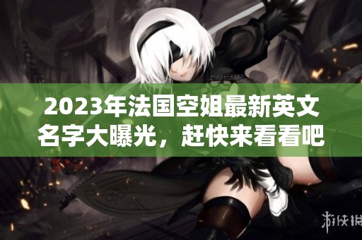 2023年法国空姐最新英文名字大曝光，赶快来看看吧
