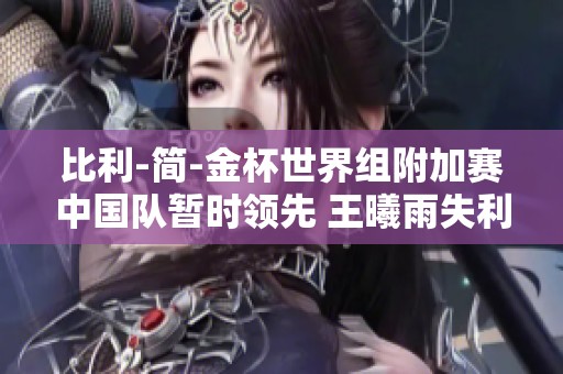 比利-简-金杯世界组附加赛中国队暂时领先 王曦雨失利影响局势