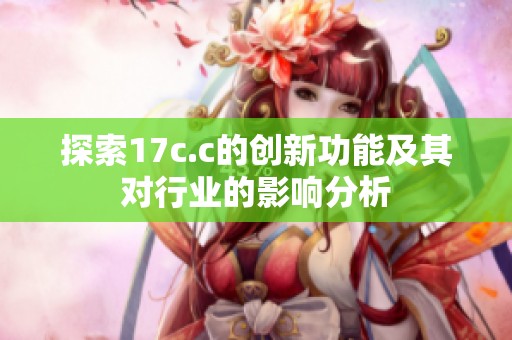 探索17c.c的创新功能及其对行业的影响分析