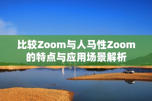 比较Zoom与人马性Zoom的特点与应用场景解析