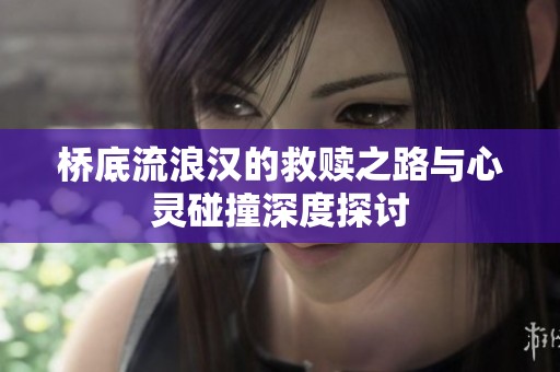 桥底流浪汉的救赎之路与心灵碰撞深度探讨