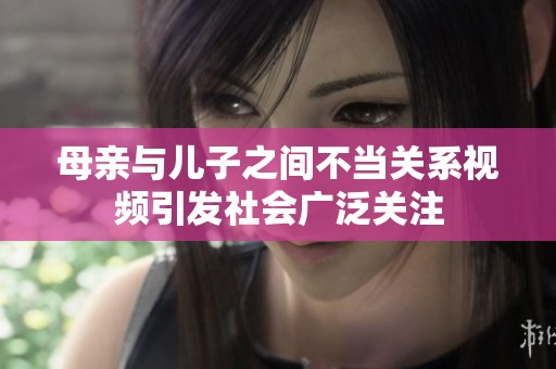 母亲与儿子之间不当关系视频引发社会广泛关注