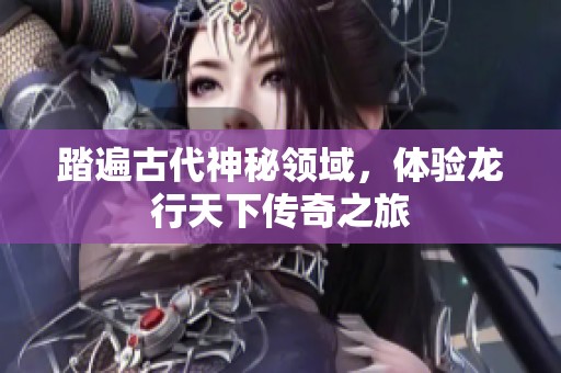 踏遍古代神秘领域，体验龙行天下传奇之旅