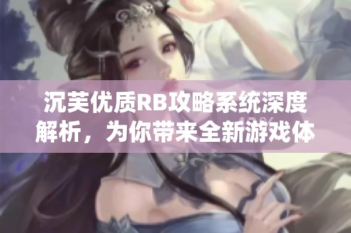 沉芙优质RB攻略系统深度解析，为你带来全新游戏体验
