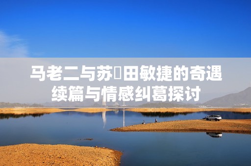 马老二与苏玥田敏捷的奇遇续篇与情感纠葛探讨