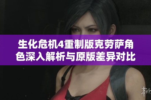 生化危机4重制版克劳萨角色深入解析与原版差异对比