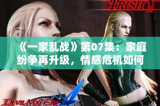 《一家乱战》第07集：家庭纷争再升级，情感危机如何应对？