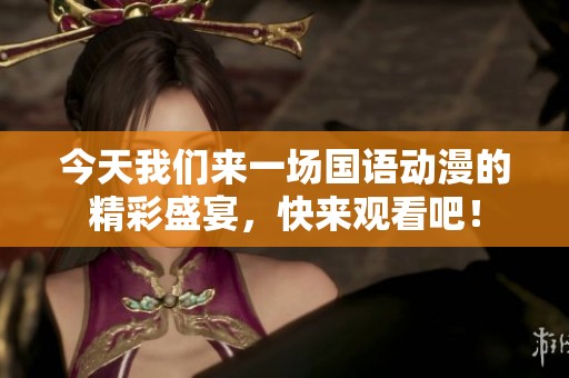 今天我们来一场国语动漫的精彩盛宴，快来观看吧！