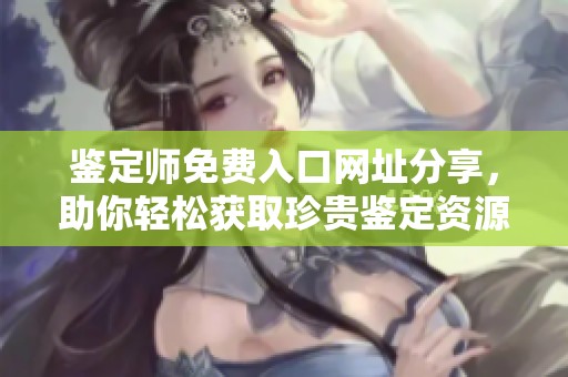 鉴定师免费入口网址分享，助你轻松获取珍贵鉴定资源