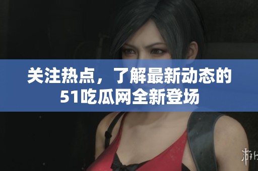 关注热点，了解最新动态的51吃瓜网全新登场