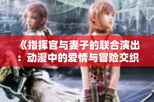 《指挥官与妻子的联合演出：动漫中的爱情与冒险交织》