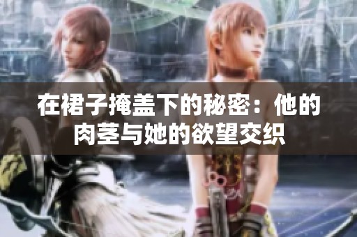 在裙子掩盖下的秘密：他的肉茎与她的欲望交织