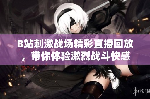 B站刺激战场精彩直播回放，带你体验激烈战斗快感