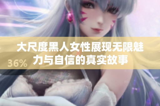 大尺度黑人女性展现无限魅力与自信的真实故事