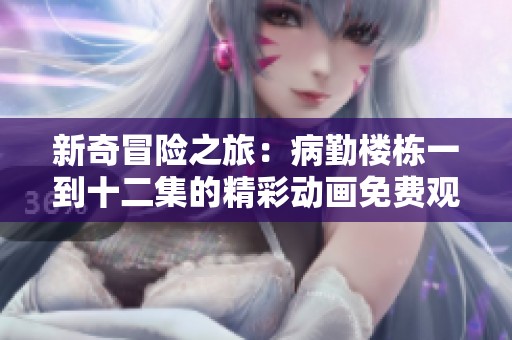 新奇冒险之旅：病勤楼栋一到十二集的精彩动画免费观看