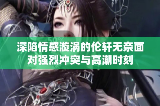 深陷情感漩涡的伦轩无奈面对强烈冲突与高潮时刻