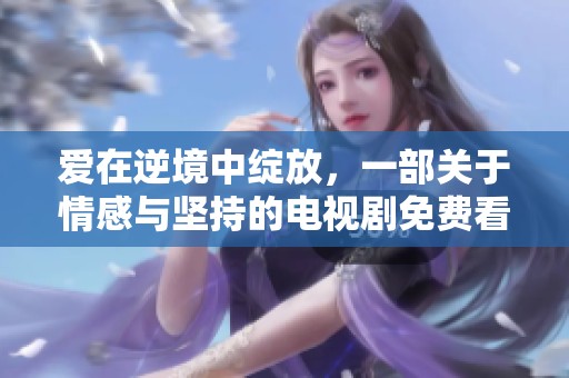 爱在逆境中绽放，一部关于情感与坚持的电视剧免费看版