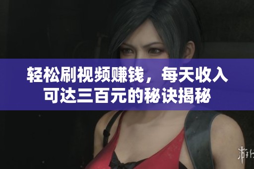 轻松刷视频赚钱，每天收入可达三百元的秘诀揭秘