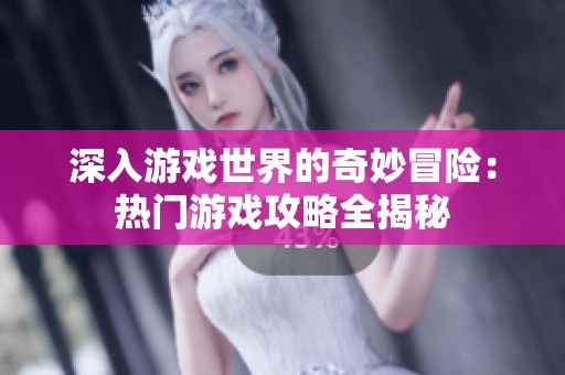 深入游戏世界的奇妙冒险：热门游戏攻略全揭秘