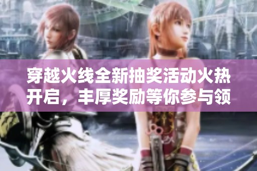 穿越火线全新抽奖活动火热开启，丰厚奖励等你参与领取！