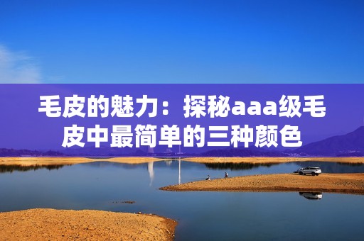 毛皮的魅力：探秘aaa级毛皮中最简单的三种颜色
