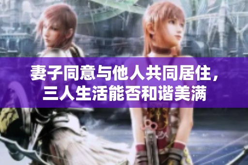 妻子同意与他人共同居住，三人生活能否和谐美满