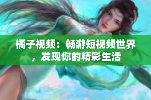 橘子视频：畅游短视频世界，发现你的精彩生活