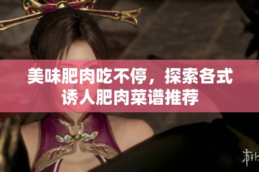 美味肥肉吃不停，探索各式诱人肥肉菜谱推荐