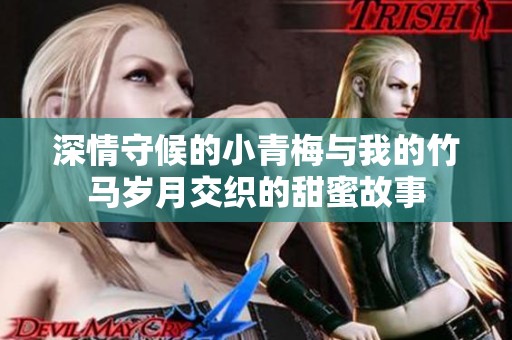 深情守候的小青梅与我的竹马岁月交织的甜蜜故事