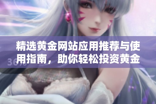 精选黄金网站应用推荐与使用指南，助你轻松投资黄金