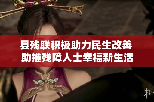 县残联积极助力民生改善 助推残障人士幸福新生活