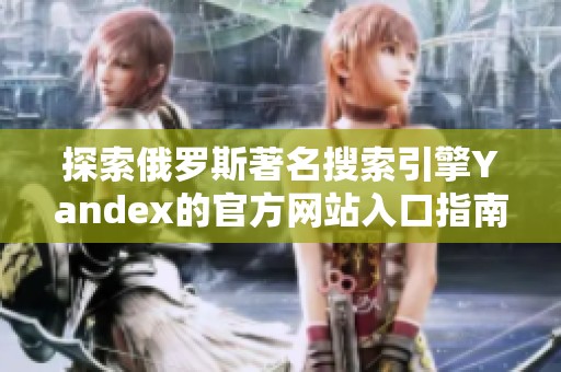 探索俄罗斯著名搜索引擎Yandex的官方网站入口指南
